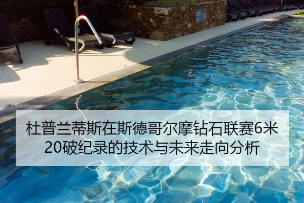 杜普兰蒂斯在斯德哥尔摩钻石联赛6米20破纪录的技术与未来走向分析