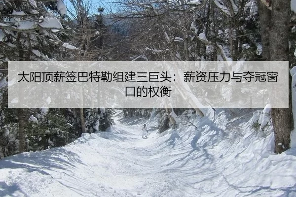 太阳顶薪签巴特勒组建三巨头：薪资压力与夺冠窗口的权衡